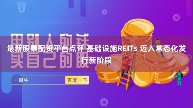 最新股票配资平台点评 基础设施REITs 迈入常态化发行新阶段