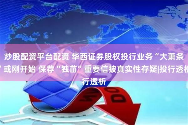 炒股配资平台配资 华西证券股权投行业务“大萧条”或刚开始 保荐“独苗”重要信披真实性存疑|投行透析
