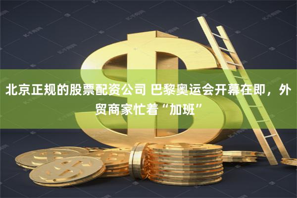 北京正规的股票配资公司 巴黎奥运会开幕在即，外贸商家忙着“加班”