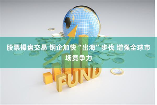 股票操盘交易 钢企加快“出海”步伐 增强全球市场竞争力