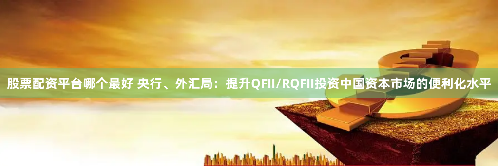 股票配资平台哪个最好 央行、外汇局：提升QFII/RQFII投资中国资本市场的便利化水平