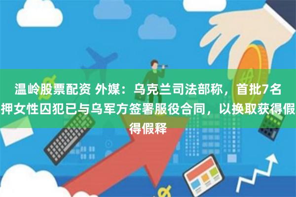 温岭股票配资 外媒：乌克兰司法部称，首批7名在押女性囚犯已与乌军方签署服役合同，以换取获得假释