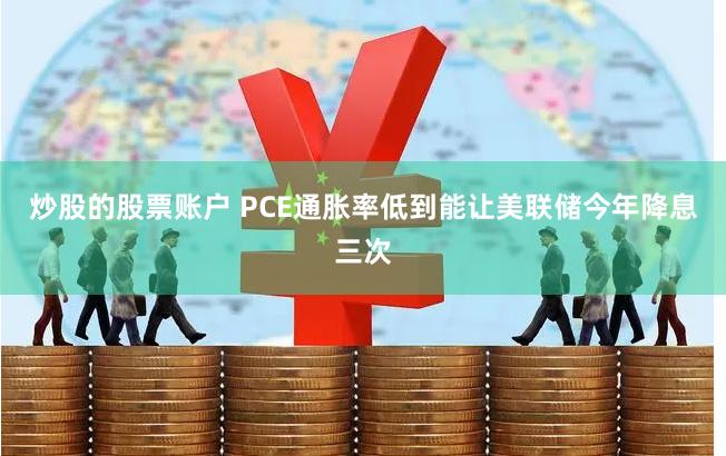 炒股的股票账户 PCE通胀率低到能让美联储今年降息三次