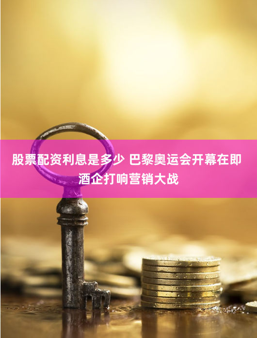 股票配资利息是多少 巴黎奥运会开幕在即 酒企打响营销大战