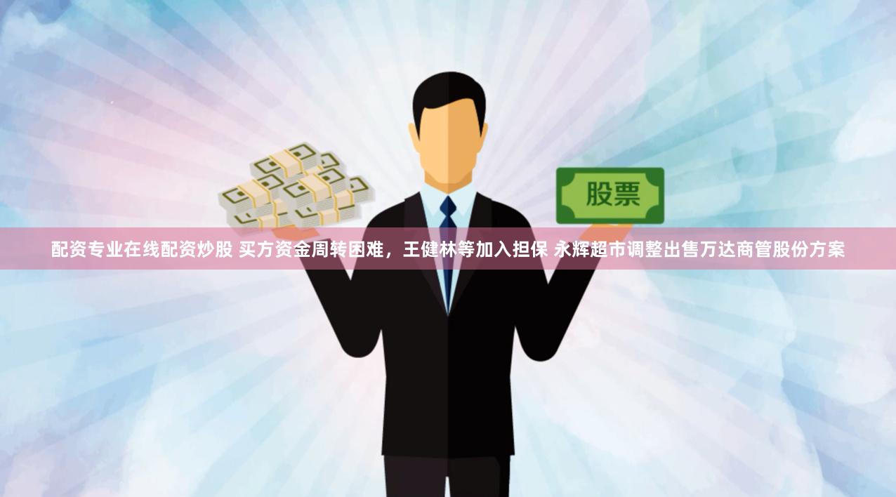配资专业在线配资炒股 买方资金周转困难，王健林等加入担保 永辉超市调整出售万达商管股份方案