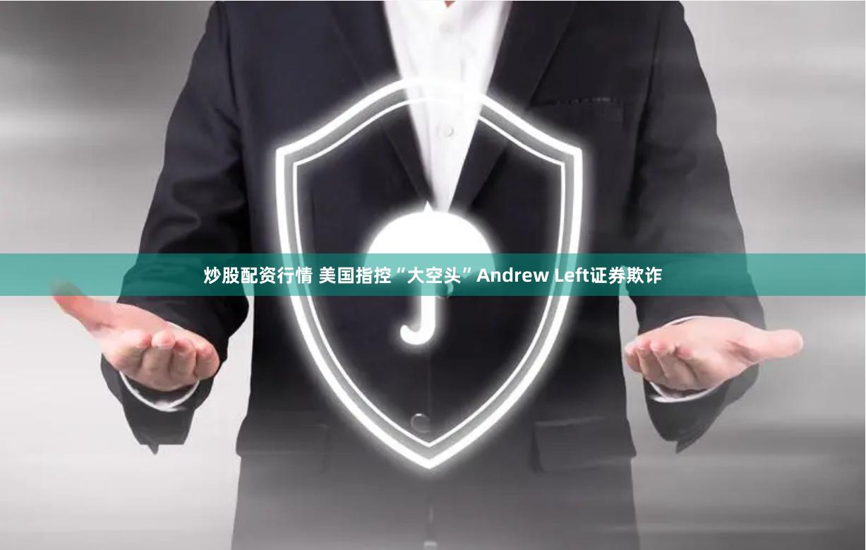 炒股配资行情 美国指控“大空头”Andrew Left证券欺诈