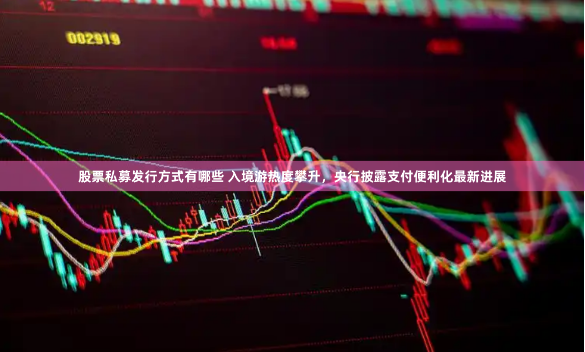 股票私募发行方式有哪些 入境游热度攀升，央行披露支付便利化最新进展