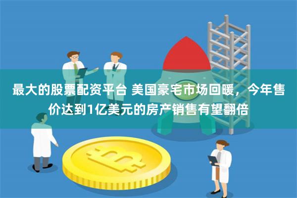 最大的股票配资平台 美国豪宅市场回暖，今年售价达到1亿美元的房产销售有望翻倍