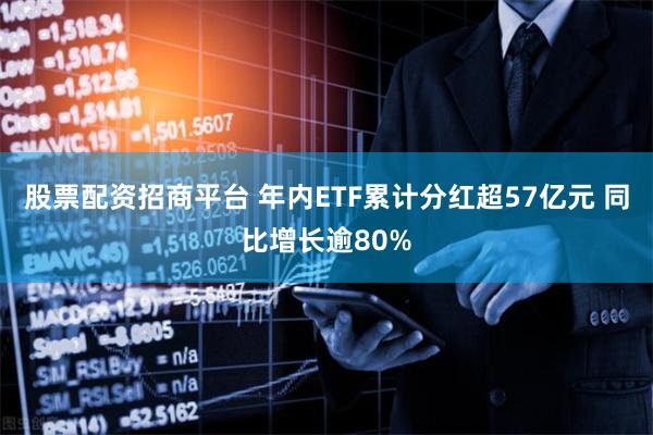 股票配资招商平台 年内ETF累计分红超57亿元 同比增长逾80%