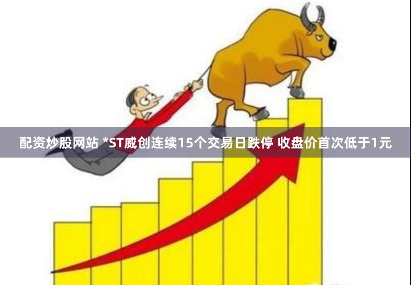 配资炒股网站 *ST威创连续15个交易日跌停 收盘价首次低于1元