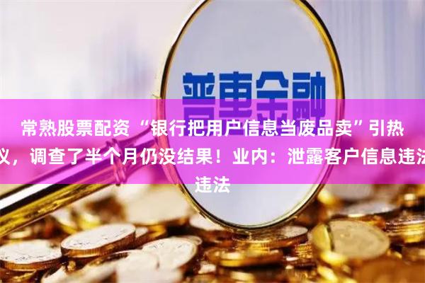 常熟股票配资 “银行把用户信息当废品卖”引热议，调查了半个月仍没结果！业内：泄露客户信息违法