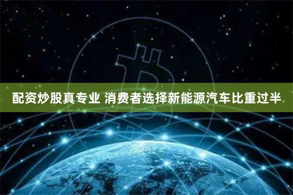 配资炒股真专业 消费者选择新能源汽车比重过半