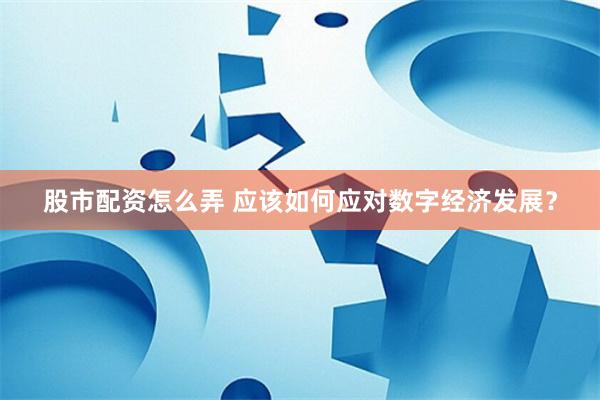 股市配资怎么弄 应该如何应对数字经济发展？
