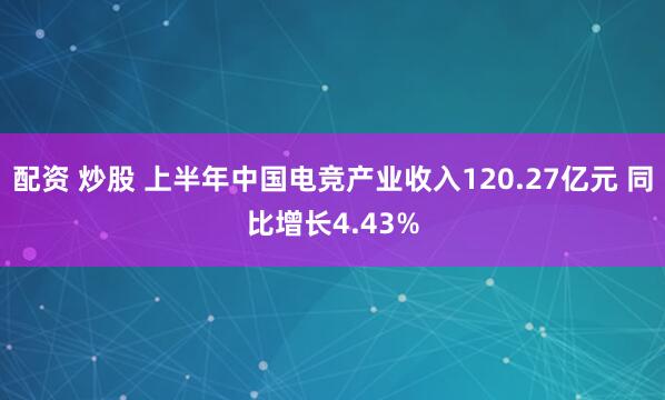 配资 炒股 上半年中国电竞产业收入120.27亿元 同比增长4.43%
