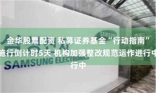 金华股票配资 私募证券基金“行动指南”施行倒计时5天 机构加强整改规范运作进行中