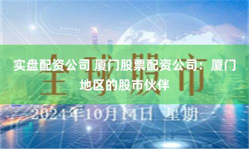 实盘配资公司 厦门股票配资公司：厦门地区的股市伙伴