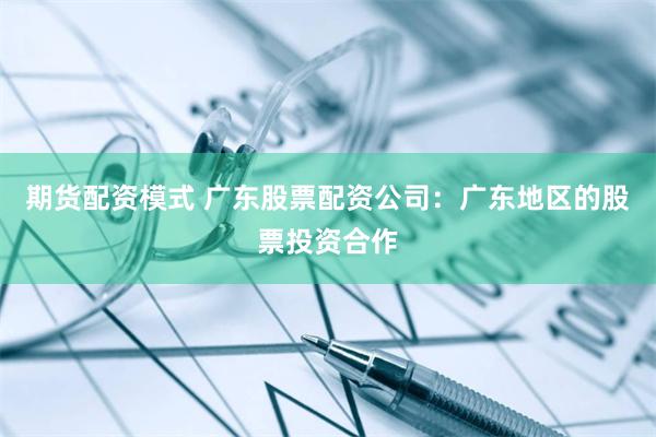 期货配资模式 广东股票配资公司：广东地区的股票投资合作