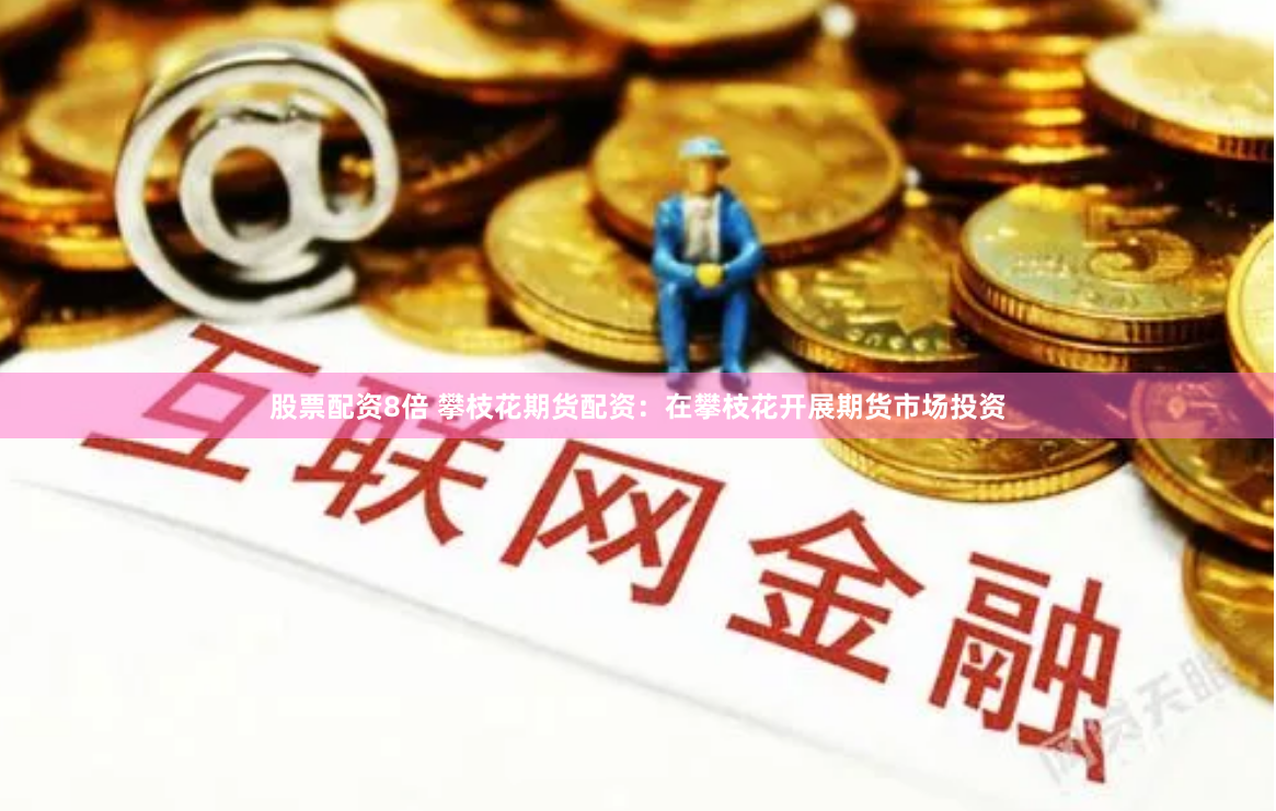 股票配资8倍 攀枝花期货配资：在攀枝花开展期货市场投资