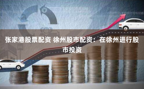 张家港股票配资 徐州股市配资：在徐州进行股市投资