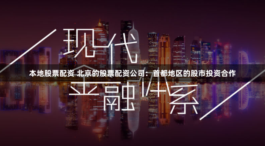 本地股票配资 北京的股票配资公司：首都地区的股市投资合作