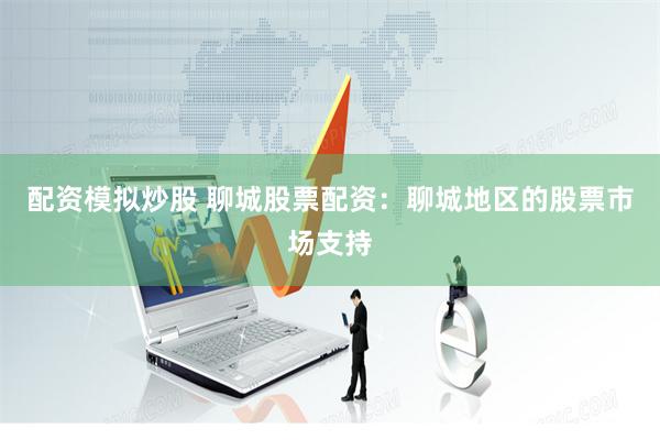配资模拟炒股 聊城股票配资：聊城地区的股票市场支持