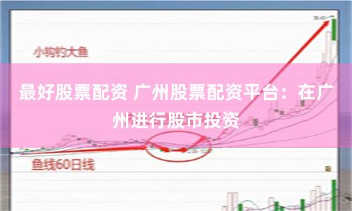 最好股票配资 广州股票配资平台：在广州进行股市投资