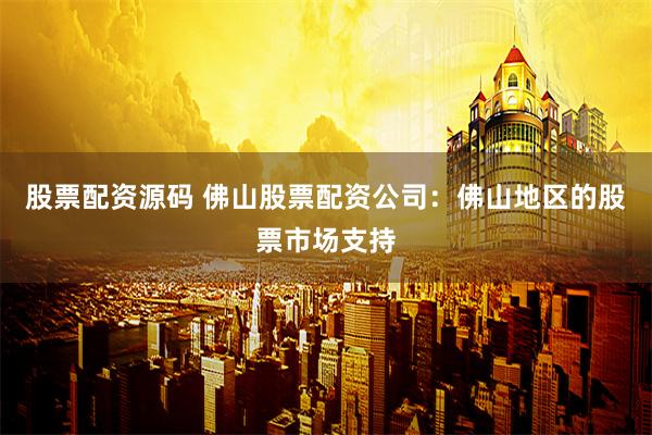 股票配资源码 佛山股票配资公司：佛山地区的股票市场支持
