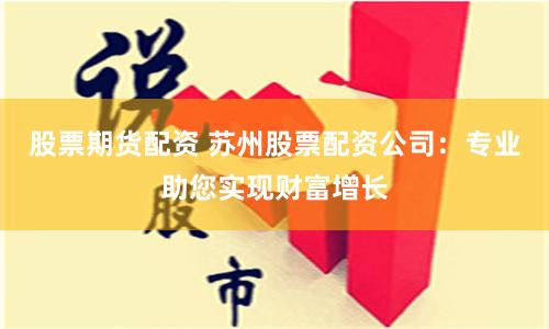 股票期货配资 苏州股票配资公司：专业助您实现财富增长