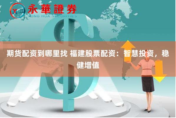 期货配资到哪里找 福建股票配资：智慧投资，稳健增值