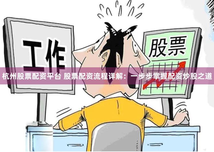 杭州股票配资平台 股票配资流程详解：一步步掌握配资炒股之道