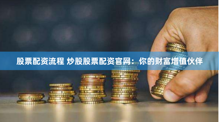 股票配资流程 炒股股票配资官网：你的财富增值伙伴