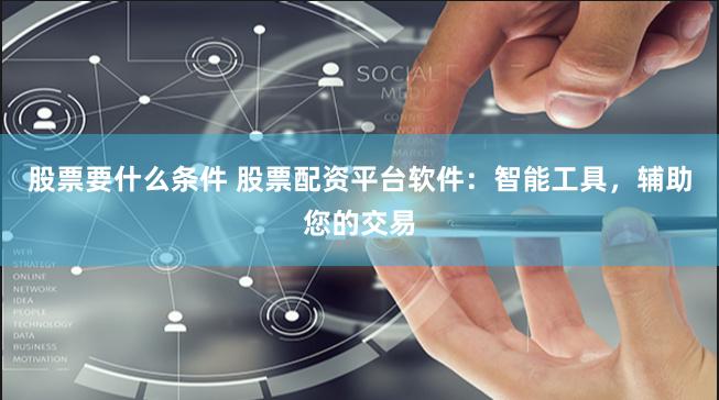 股票要什么条件 股票配资平台软件：智能工具，辅助您的交易
