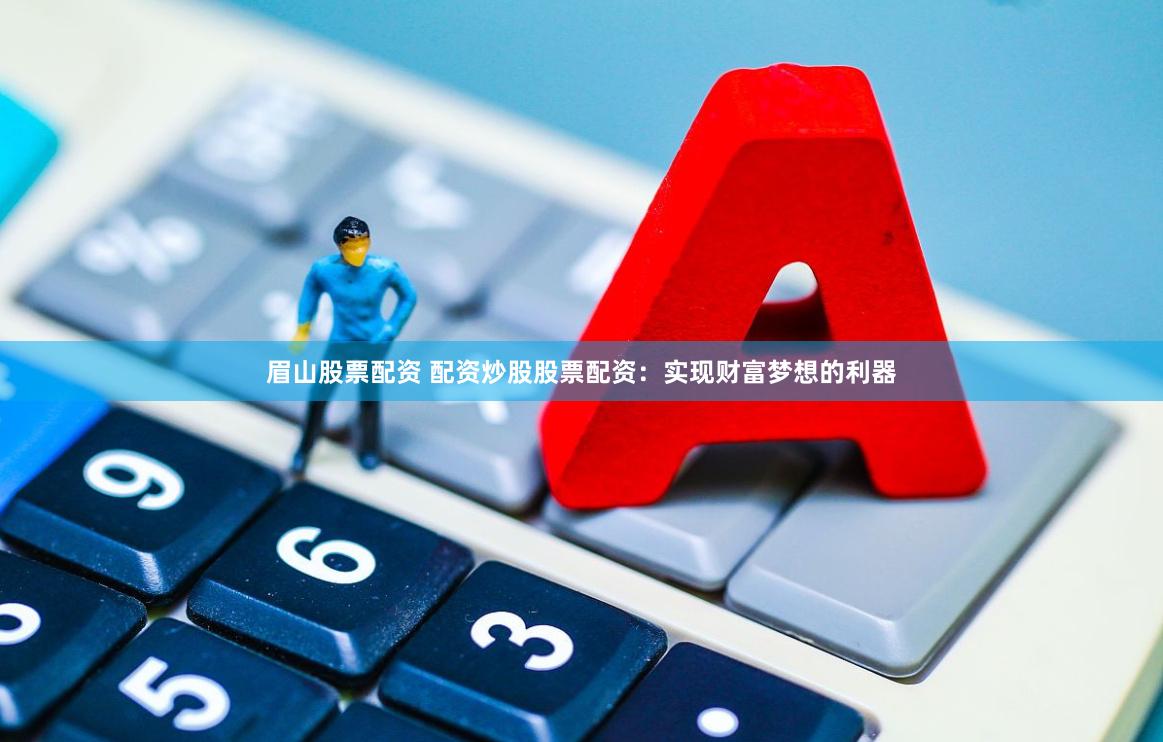 眉山股票配资 配资炒股股票配资：实现财富梦想的利器