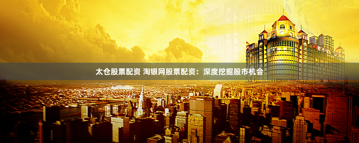 太仓股票配资 淘银网股票配资：深度挖掘股市机会
