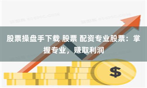 股票操盘手下载 股票 配资专业股票：掌握专业，赚取利润