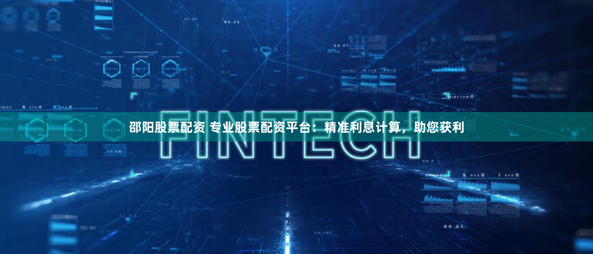 邵阳股票配资 专业股票配资平台：精准利息计算，助您获利