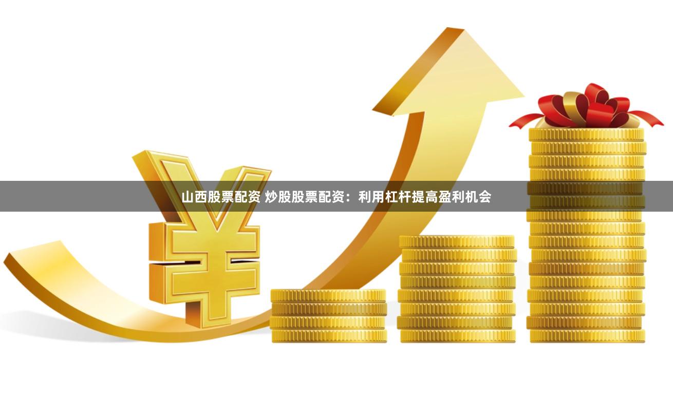 山西股票配资 炒股股票配资：利用杠杆提高盈利机会