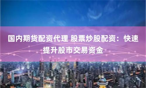 国内期货配资代理 股票炒股配资：快速提升股市交易资金