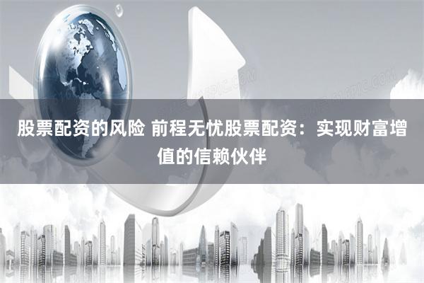 股票配资的风险 前程无忧股票配资：实现财富增值的信赖伙伴