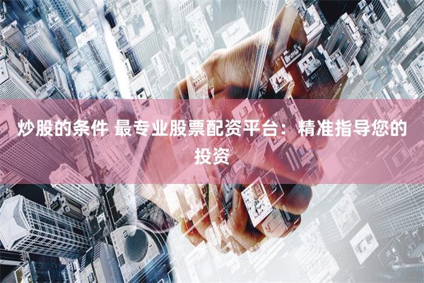 炒股的条件 最专业股票配资平台：精准指导您的投资