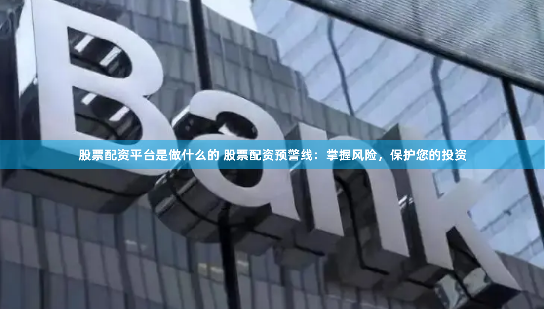 股票配资平台是做什么的 股票配资预警线：掌握风险，保护您的投资