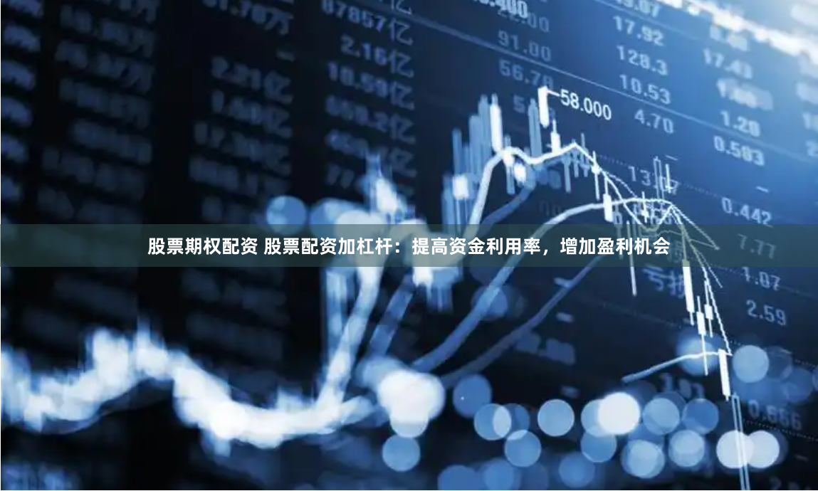 股票期权配资 股票配资加杠杆：提高资金利用率，增加盈利机会