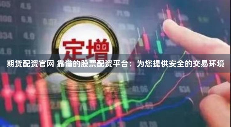 期货配资官网 靠谱的股票配资平台：为您提供安全的交易环境