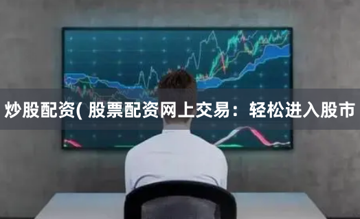 炒股配资( 股票配资网上交易：轻松进入股市