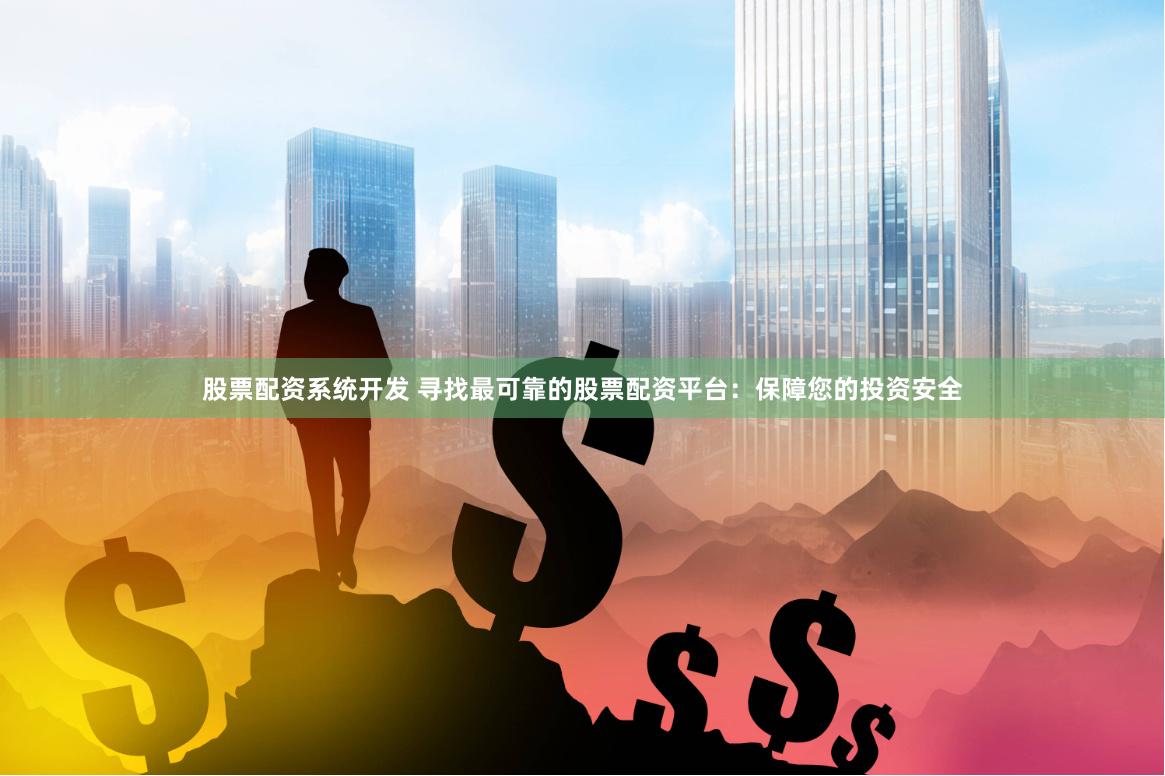 股票配资系统开发 寻找最可靠的股票配资平台：保障您的投资安全