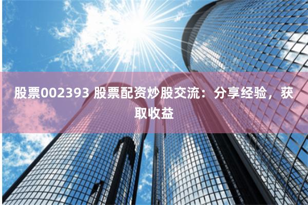 股票002393 股票配资炒股交流：分享经验，获取收益