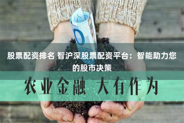 股票配资排名 智沪深股票配资平台：智能助力您的股市决策