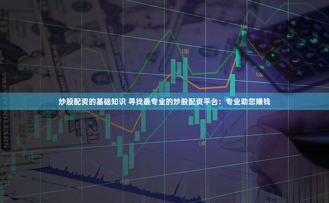 炒股配资的基础知识 寻找最专业的炒股配资平台：专业助您赚钱