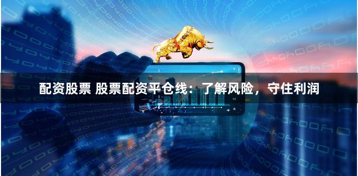 配资股票 股票配资平仓线：了解风险，守住利润