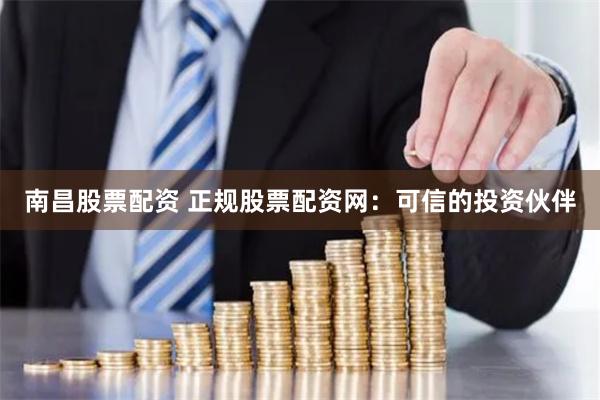 南昌股票配资 正规股票配资网：可信的投资伙伴